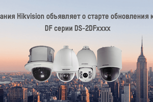 Компания Hikvision объявляет о старте обновления камер DF серии DS-2DFxxxx
